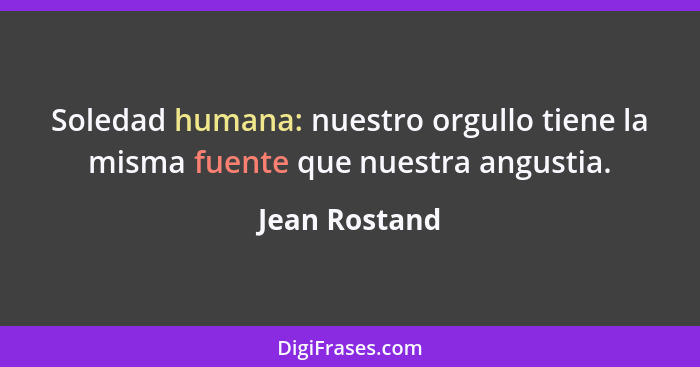 Soledad humana: nuestro orgullo tiene la misma fuente que nuestra angustia.... - Jean Rostand