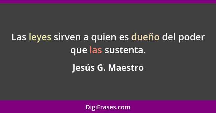 Las leyes sirven a quien es dueño del poder que las sustenta.... - Jesús G. Maestro