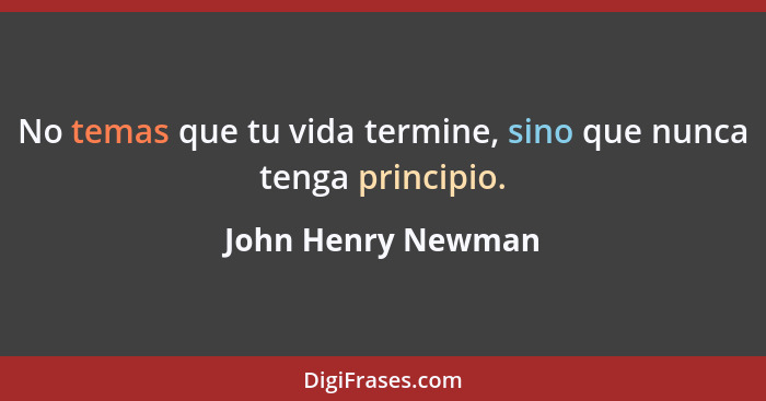 No temas que tu vida termine, sino que nunca tenga principio.... - John Henry Newman