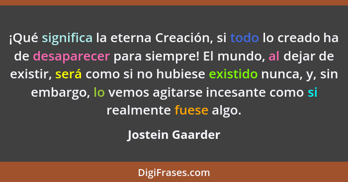 ¡Qué significa la eterna Creación, si todo lo creado ha de desaparecer para siempre! El mundo, al dejar de existir, será como si no... - Jostein Gaarder