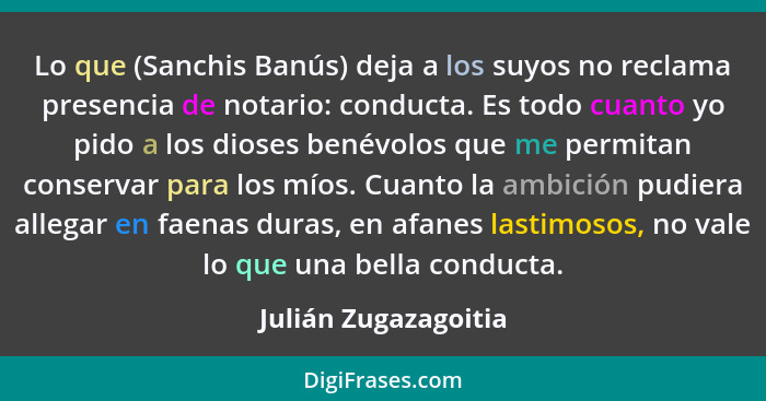 Lo que (Sanchis Banús) deja a los suyos no reclama presencia de notario: conducta. Es todo cuanto yo pido a los dioses benévolos... - Julián Zugazagoitia