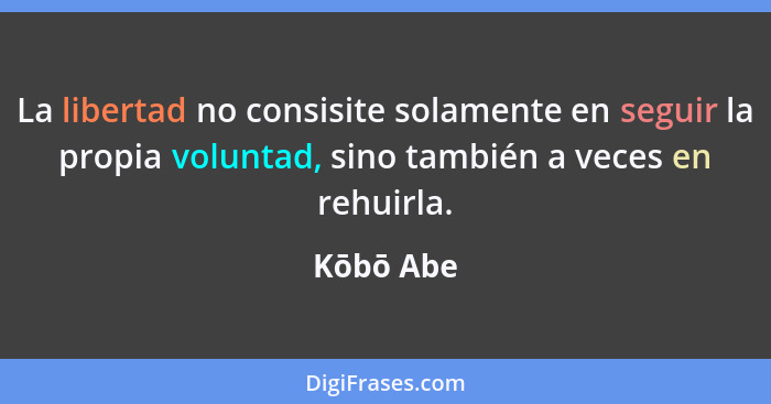 La libertad no consisite solamente en seguir la propia voluntad, sino también a veces en rehuirla.... - Kōbō Abe