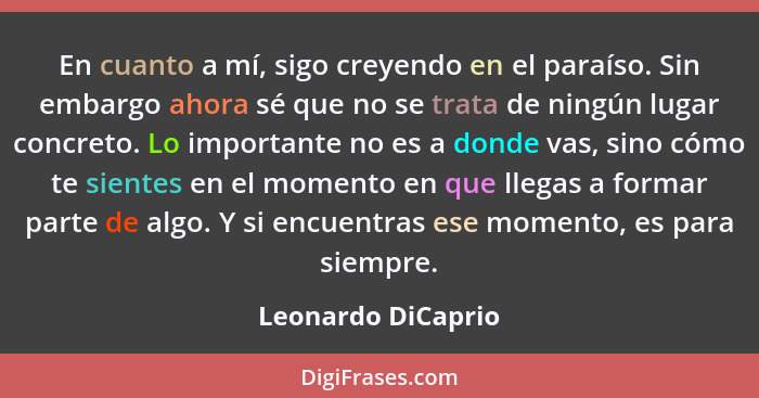 En cuanto a mí, sigo creyendo en el paraíso. Sin embargo ahora sé que no se trata de ningún lugar concreto. Lo importante no es a... - Leonardo DiCaprio