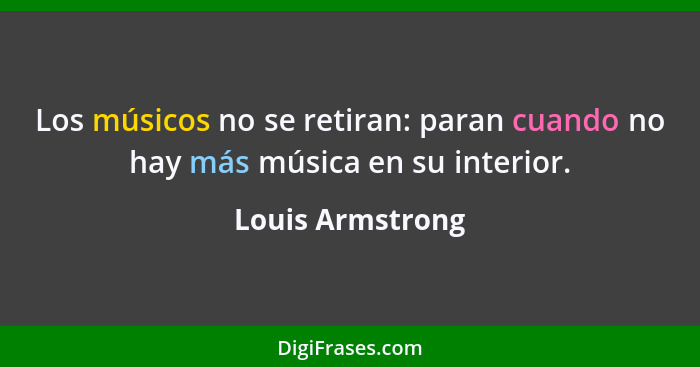 Los músicos no se retiran: paran cuando no hay más música en su interior.... - Louis Armstrong