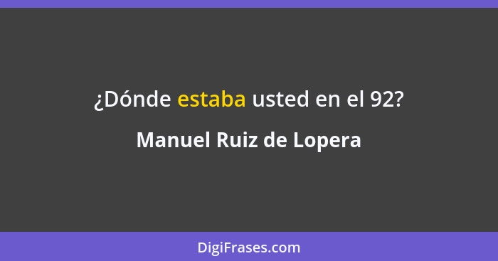 ¿Dónde estaba usted en el 92?... - Manuel Ruiz de Lopera