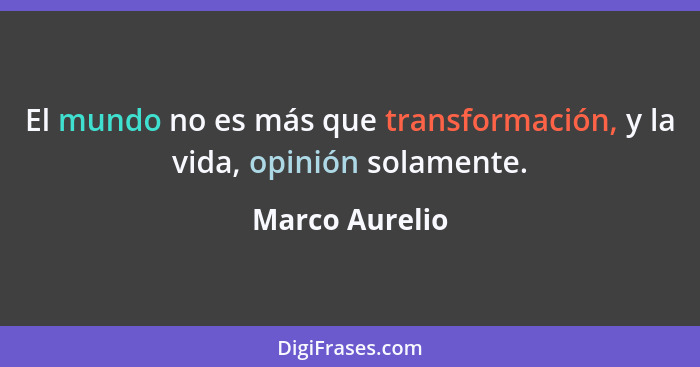 El mundo no es más que transformación, y la vida, opinión solamente.... - Marco Aurelio