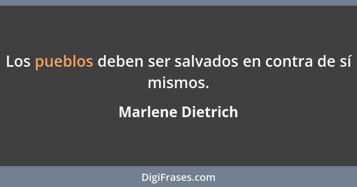 Los pueblos deben ser salvados en contra de sí mismos.... - Marlene Dietrich