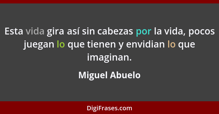 Esta vida gira así sin cabezas por la vida, pocos juegan lo que tienen y envidian lo que imaginan.... - Miguel Abuelo