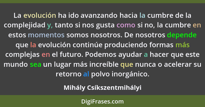 La evolución ha ido avanzando hacia la cumbre de la complejidad y, tanto si nos gusta como si no, la cumbre en estos momento... - Mihály Csíkszentmihályi