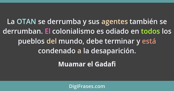 La OTAN se derrumba y sus agentes también se derrumban. El colonialismo es odiado en todos los pueblos del mundo, debe terminar y e... - Muamar el Gadafi