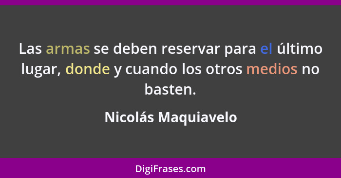 Las armas se deben reservar para el último lugar, donde y cuando los otros medios no basten.... - Nicolás Maquiavelo