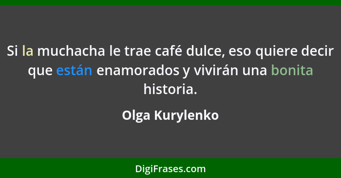 Si la muchacha le trae café dulce, eso quiere decir que están enamorados y vivirán una bonita historia.... - Olga Kurylenko