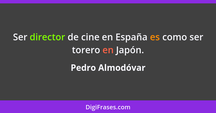 Ser director de cine en España es como ser torero en Japón.... - Pedro Almodóvar