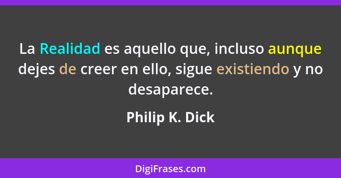 La Realidad es aquello que, incluso aunque dejes de creer en ello, sigue existiendo y no desaparece.... - Philip K. Dick