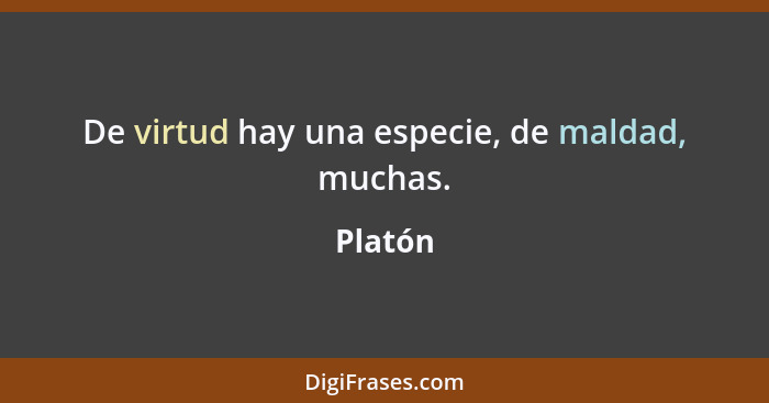 De virtud hay una especie, de maldad, muchas.... - Platón