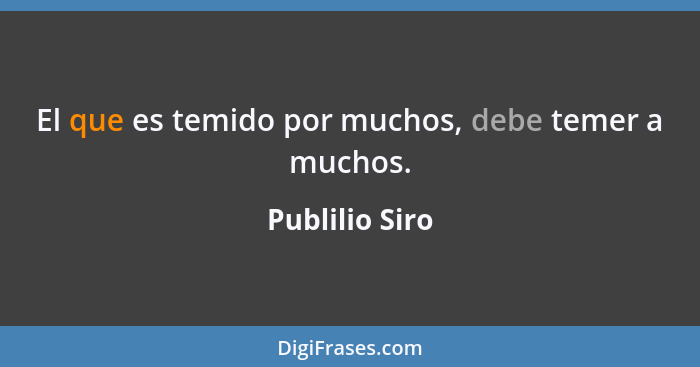 El que es temido por muchos, debe temer a muchos.... - Publilio Siro