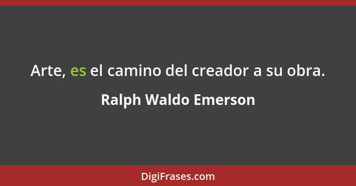 Arte, es el camino del creador a su obra.... - Ralph Waldo Emerson