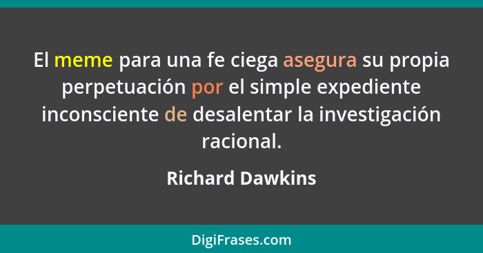 El meme para una fe ciega asegura su propia perpetuación por el simple expediente inconsciente de desalentar la investigación racion... - Richard Dawkins