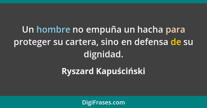 Un hombre no empuña un hacha para proteger su cartera, sino en defensa de su dignidad.... - Ryszard Kapuściński