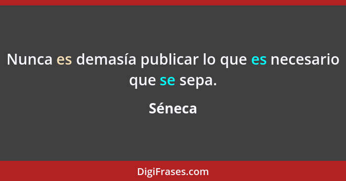 Nunca es demasía publicar lo que es necesario que se sepa.... - Séneca