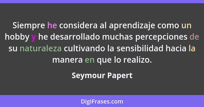 Siempre he considera al aprendizaje como un hobby y he desarrollado muchas percepciones de su naturaleza cultivando la sensibilidad h... - Seymour Papert