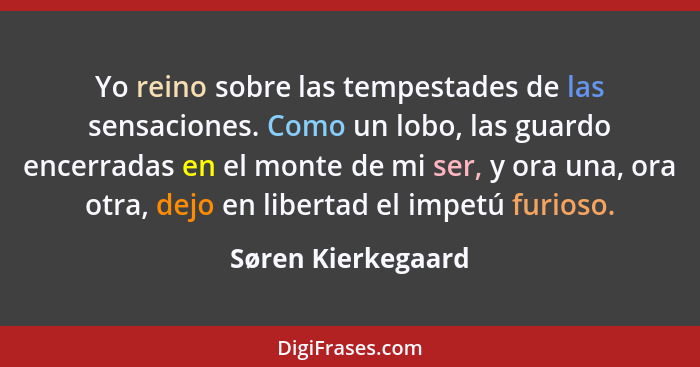 Yo reino sobre las tempestades de las sensaciones. Como un lobo, las guardo encerradas en el monte de mi ser, y ora una, ora otra,... - Søren Kierkegaard