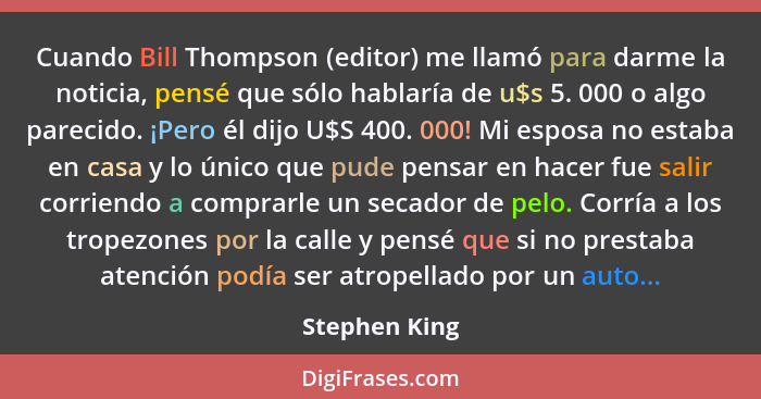 Cuando Bill Thompson (editor) me llamó para darme la noticia, pensé que sólo hablaría de u$s 5. 000 o algo parecido. ¡Pero él dijo U$S... - Stephen King