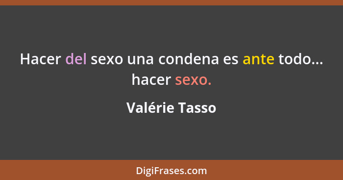 Hacer del sexo una condena es ante todo... hacer sexo.... - Valérie Tasso