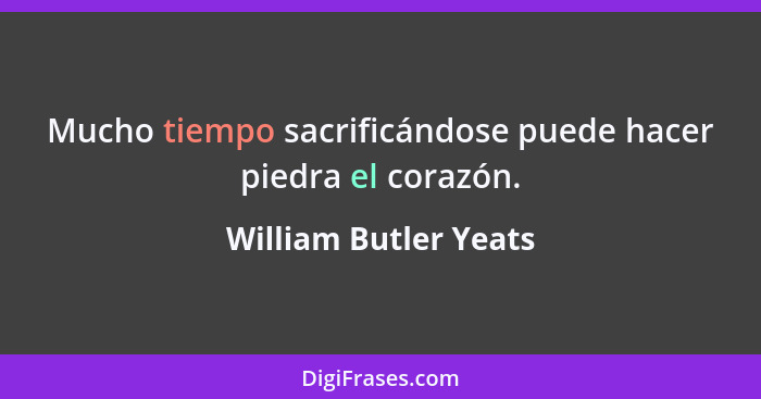 Mucho tiempo sacrificándose puede hacer piedra el corazón.... - William Butler Yeats