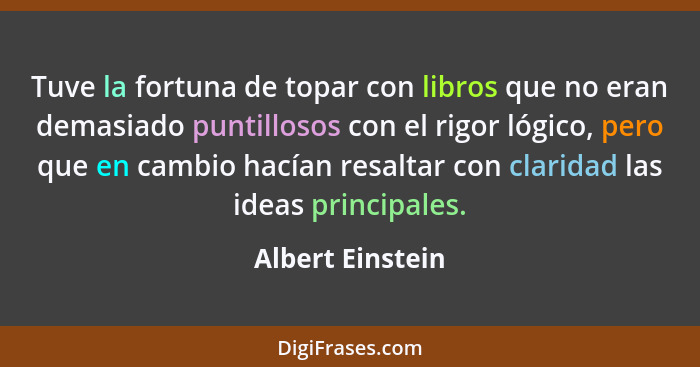 Tuve la fortuna de topar con libros que no eran demasiado puntillosos con el rigor lógico, pero que en cambio hacían resaltar con cl... - Albert Einstein