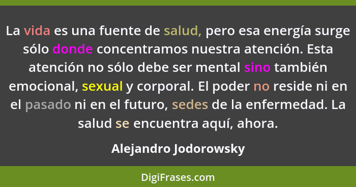 La vida es una fuente de salud, pero esa energía surge sólo donde concentramos nuestra atención. Esta atención no sólo debe ser... - Alejandro Jodorowsky