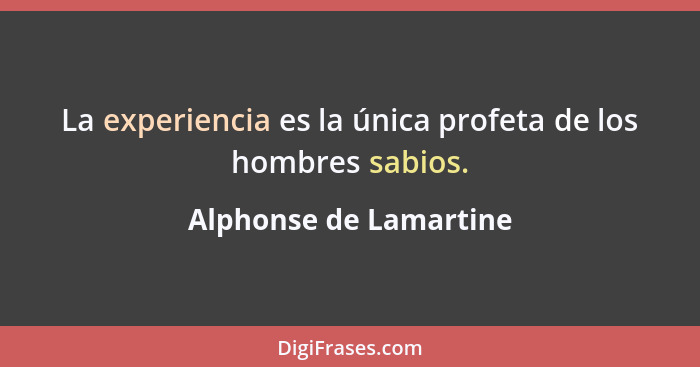 La experiencia es la única profeta de los hombres sabios.... - Alphonse de Lamartine