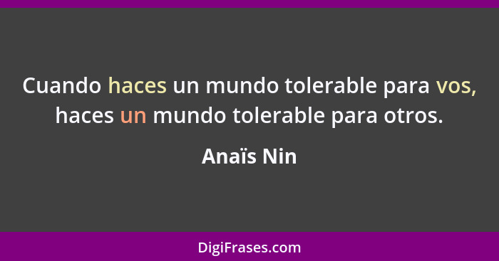 Cuando haces un mundo tolerable para vos, haces un mundo tolerable para otros.... - Anaïs Nin