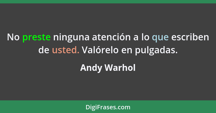 No preste ninguna atención a lo que escriben de usted. Valórelo en pulgadas.... - Andy Warhol