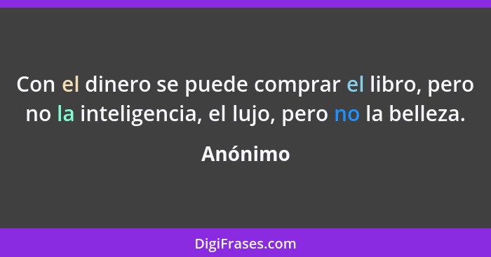 Con el dinero se puede comprar el libro, pero no la inteligencia, el lujo, pero no la belleza.... - Anónimo