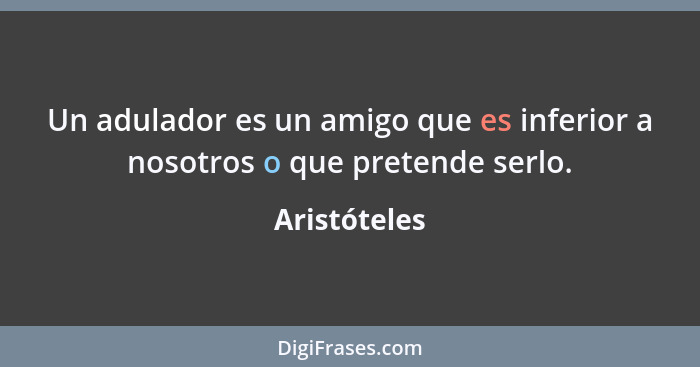 Un adulador es un amigo que es inferior a nosotros o que pretende serlo.... - Aristóteles