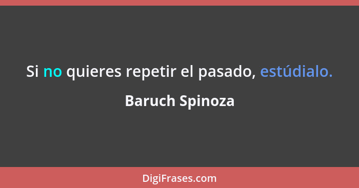 Si no quieres repetir el pasado, estúdialo.... - Baruch Spinoza