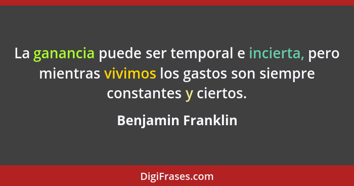 La ganancia puede ser temporal e incierta, pero mientras vivimos los gastos son siempre constantes y ciertos.... - Benjamin Franklin