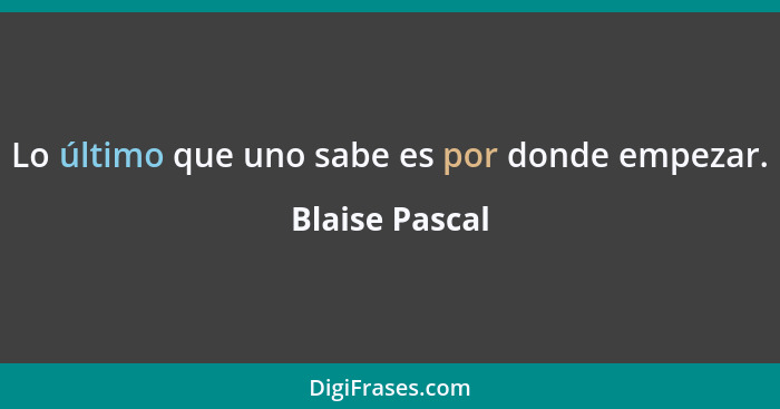 Lo último que uno sabe es por donde empezar.... - Blaise Pascal