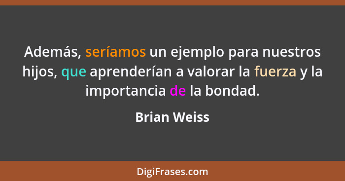 Además, seríamos un ejemplo para nuestros hijos, que aprenderían a valorar la fuerza y la importancia de la bondad.... - Brian Weiss