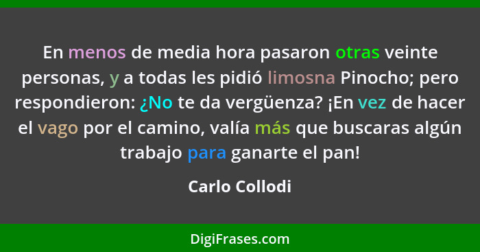 En menos de media hora pasaron otras veinte personas, y a todas les pidió limosna Pinocho; pero respondieron: ¿No te da vergüenza? ¡En... - Carlo Collodi