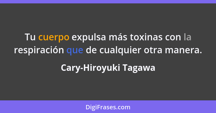 Tu cuerpo expulsa más toxinas con la respiración que de cualquier otra manera.... - Cary-Hiroyuki Tagawa
