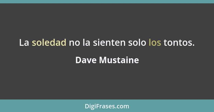 La soledad no la sienten solo los tontos.... - Dave Mustaine