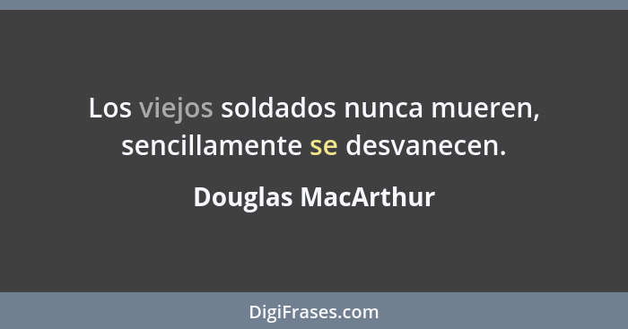 Los viejos soldados nunca mueren, sencillamente se desvanecen.... - Douglas MacArthur