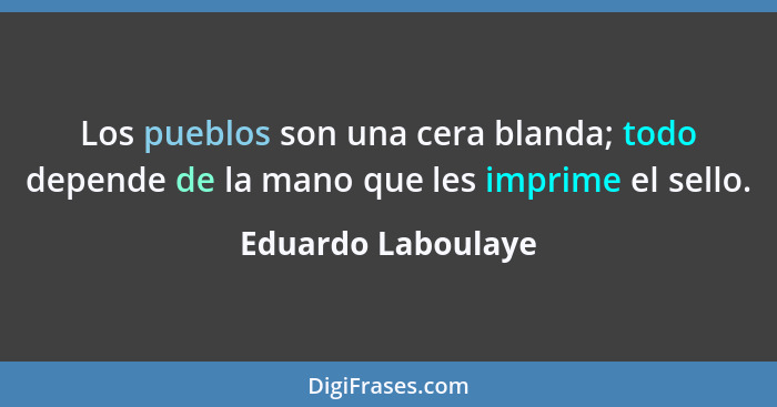 Los pueblos son una cera blanda; todo depende de la mano que les imprime el sello.... - Eduardo Laboulaye