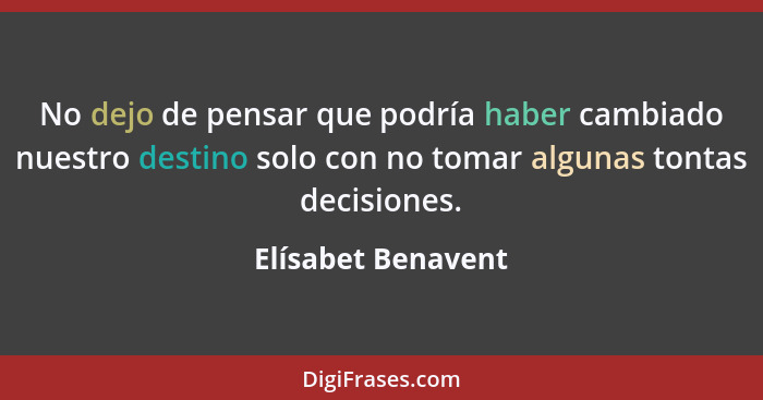 No dejo de pensar que podría haber cambiado nuestro destino solo con no tomar algunas tontas decisiones.... - Elísabet Benavent