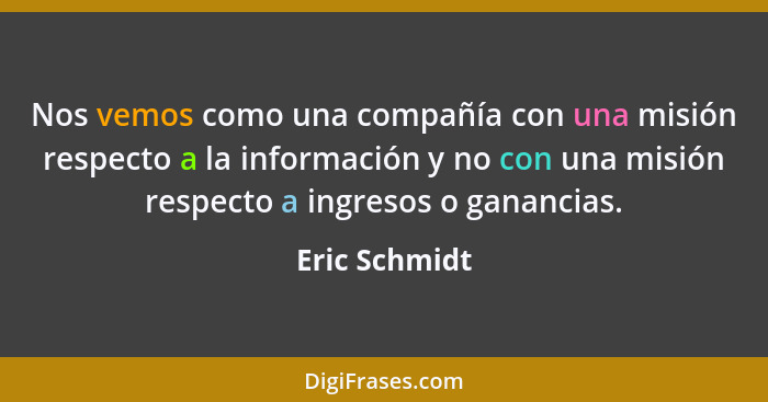 Nos vemos como una compañía con una misión respecto a la información y no con una misión respecto a ingresos o ganancias.... - Eric Schmidt