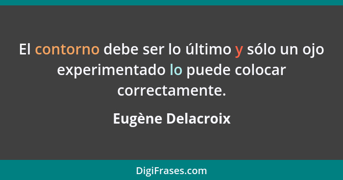 El contorno debe ser lo último y sólo un ojo experimentado lo puede colocar correctamente.... - Eugène Delacroix