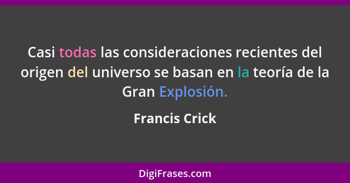 Casi todas las consideraciones recientes del origen del universo se basan en la teoría de la Gran Explosión.... - Francis Crick
