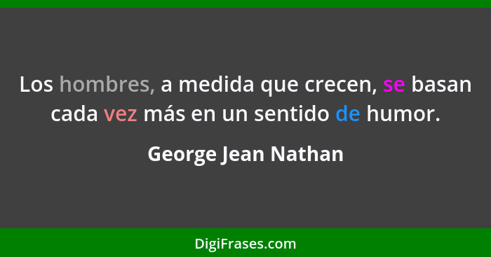 Los hombres, a medida que crecen, se basan cada vez más en un sentido de humor.... - George Jean Nathan